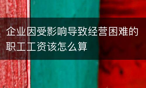 企业因受影响导致经营困难的职工工资该怎么算