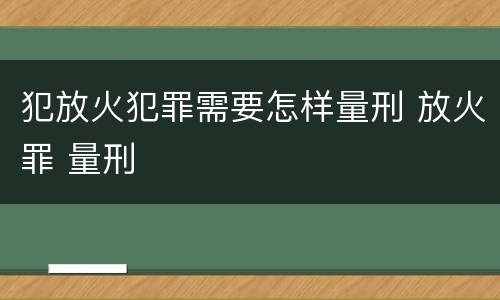 犯放火犯罪需要怎样量刑 放火罪 量刑