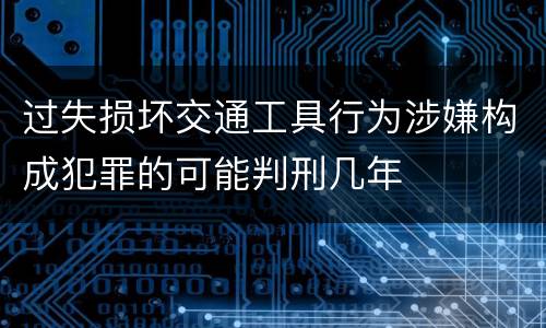 过失损坏交通工具行为涉嫌构成犯罪的可能判刑几年