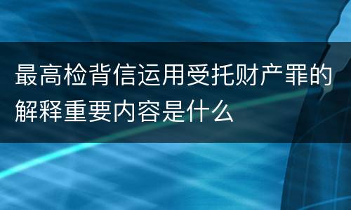 最高检背信运用受托财产罪的解释重要内容是什么