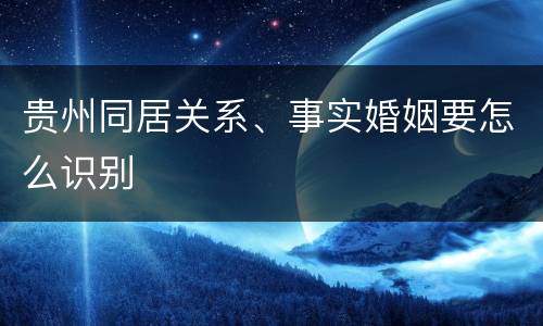 贵州同居关系、事实婚姻要怎么识别