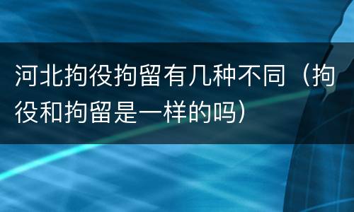 河北拘役拘留有几种不同（拘役和拘留是一样的吗）