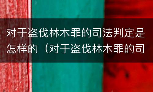 对于盗伐林木罪的司法判定是怎样的（对于盗伐林木罪的司法判定是怎样的规定）