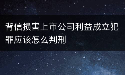 背信损害上市公司利益成立犯罪应该怎么判刑