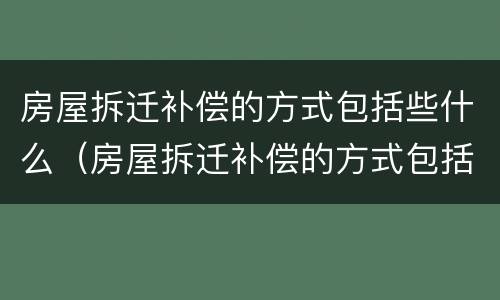 房屋拆迁补偿的方式包括些什么（房屋拆迁补偿的方式包括些什么呢）