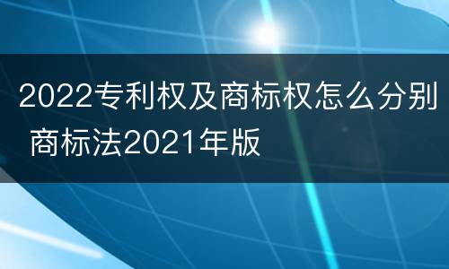 2022专利权及商标权怎么分别 商标法2021年版