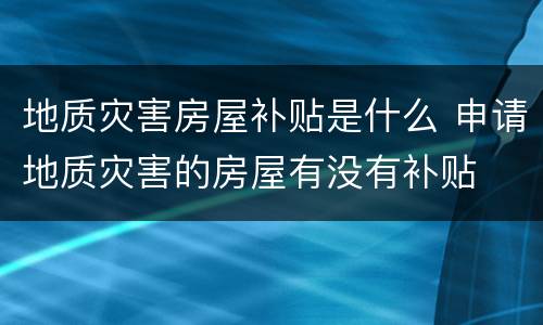 地质灾害房屋补贴是什么 申请地质灾害的房屋有没有补贴