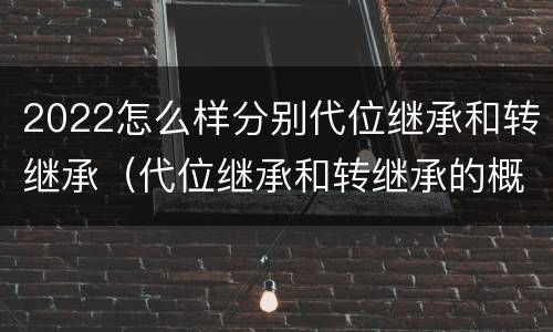 2022怎么样分别代位继承和转继承（代位继承和转继承的概念和适用范围）