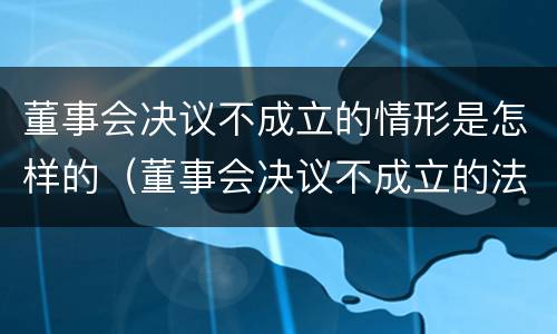 董事会决议不成立的情形是怎样的（董事会决议不成立的法律后果）