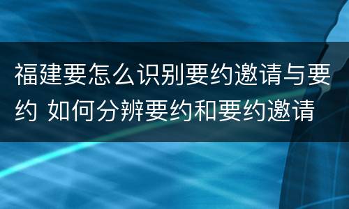 福建要怎么识别要约邀请与要约 如何分辨要约和要约邀请