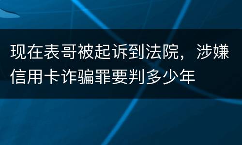 现在表哥被起诉到法院，涉嫌信用卡诈骗罪要判多少年