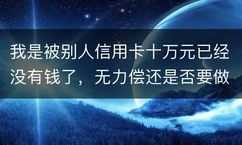 我是被别人信用卡十万元已经没有钱了，无力偿还是否要做牢