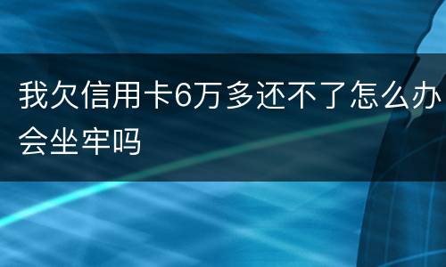 我欠信用卡6万多还不了怎么办会坐牢吗