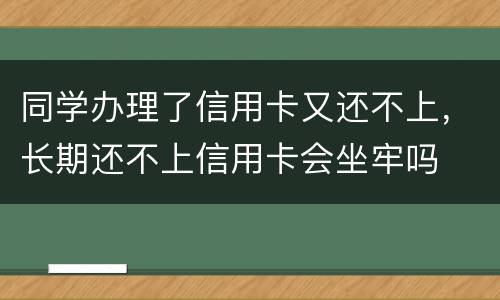 同学办理了信用卡又还不上，长期还不上信用卡会坐牢吗