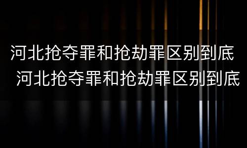 河北抢夺罪和抢劫罪区别到底 河北抢夺罪和抢劫罪区别到底在哪