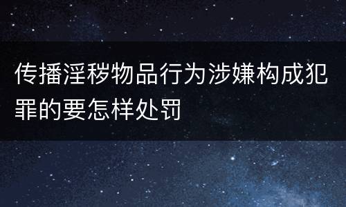 传播淫秽物品行为涉嫌构成犯罪的要怎样处罚