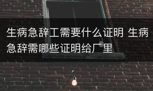 生病急辞工需要什么证明 生病急辞需哪些证明给厂里