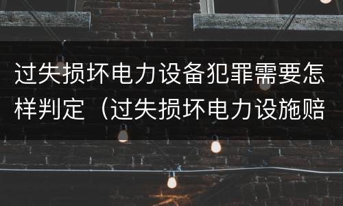 过失损坏电力设备犯罪需要怎样判定（过失损坏电力设施赔偿标准）