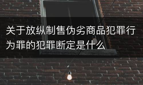 关于放纵制售伪劣商品犯罪行为罪的犯罪断定是什么