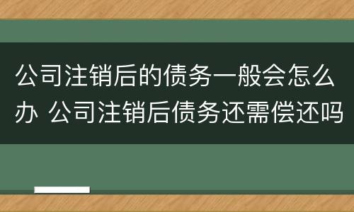 公司注销后的债务一般会怎么办 公司注销后债务还需偿还吗