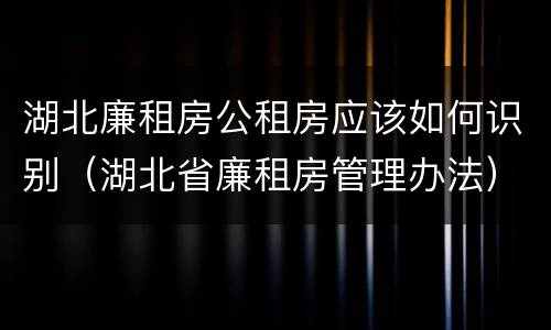 湖北廉租房公租房应该如何识别（湖北省廉租房管理办法）