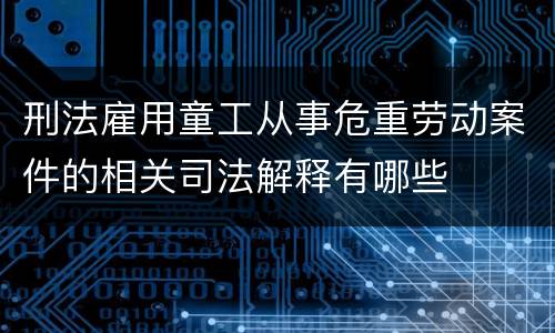 刑法雇用童工从事危重劳动案件的相关司法解释有哪些