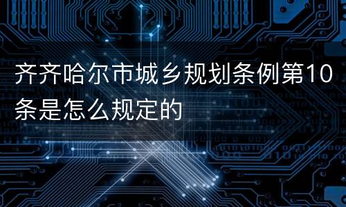 齐齐哈尔市城乡规划条例第10条是怎么规定的