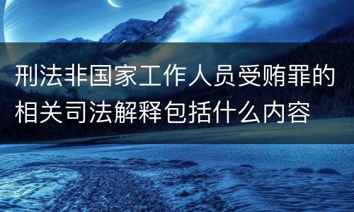 刑法非国家工作人员受贿罪的相关司法解释包括什么内容