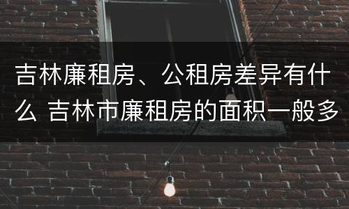 吉林廉租房、公租房差异有什么 吉林市廉租房的面积一般多大