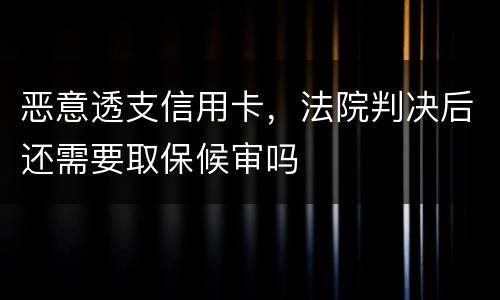 恶意透支信用卡，法院判决后还需要取保候审吗