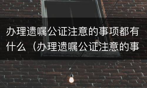 办理遗嘱公证注意的事项都有什么（办理遗嘱公证注意的事项都有什么呢）