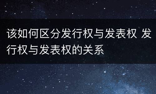 该如何区分发行权与发表权 发行权与发表权的关系