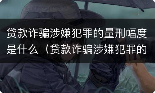 贷款诈骗涉嫌犯罪的量刑幅度是什么（贷款诈骗涉嫌犯罪的量刑幅度是什么）