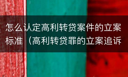 怎么认定高利转贷案件的立案标准（高利转贷罪的立案追诉标准是什么?）