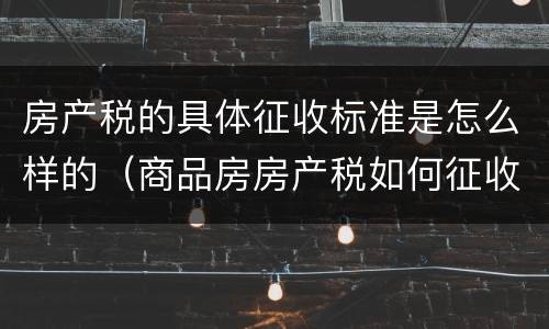 房产税的具体征收标准是怎么样的（商品房房产税如何征收标准）