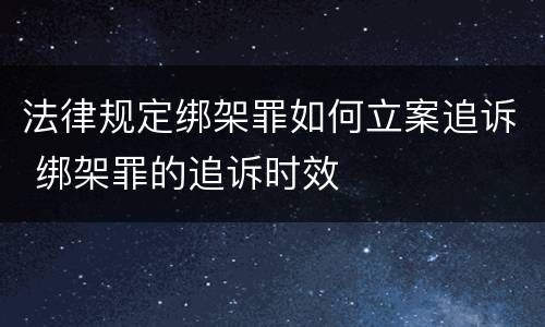 法律规定绑架罪如何立案追诉 绑架罪的追诉时效