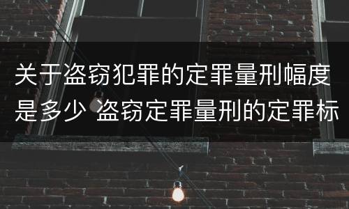 关于盗窃犯罪的定罪量刑幅度是多少 盗窃定罪量刑的定罪标准