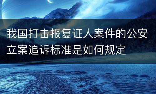 我国打击报复证人案件的公安立案追诉标准是如何规定