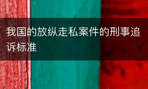 我国的放纵走私案件的刑事追诉标准