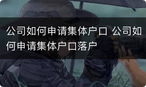 公司如何申请集体户口 公司如何申请集体户口落户