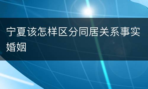 宁夏该怎样区分同居关系事实婚姻