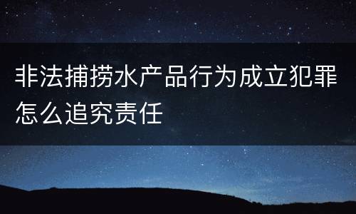 非法捕捞水产品行为成立犯罪怎么追究责任