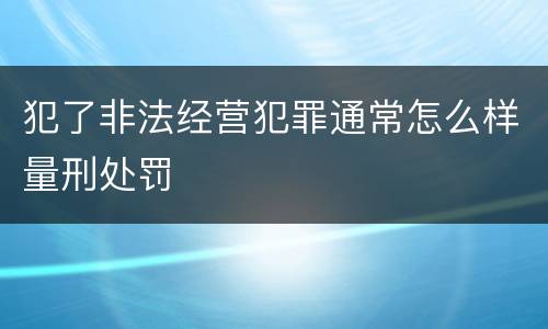 犯了非法经营犯罪通常怎么样量刑处罚