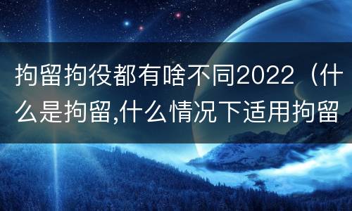 拘留拘役都有啥不同2022（什么是拘留,什么情况下适用拘留）