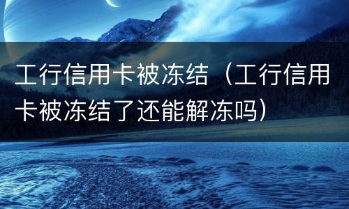 工行信用卡被冻结（工行信用卡被冻结了还能解冻吗）