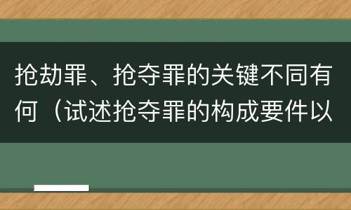 抢劫罪、抢夺罪的关键不同有何（试述抢夺罪的构成要件以及与抢劫罪的区别）