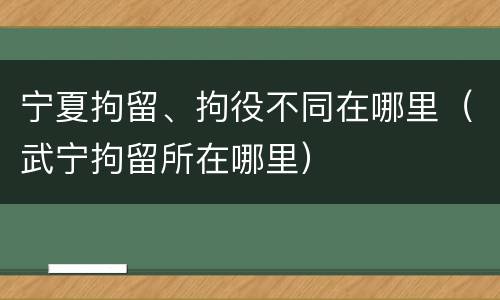 宁夏拘留、拘役不同在哪里（武宁拘留所在哪里）