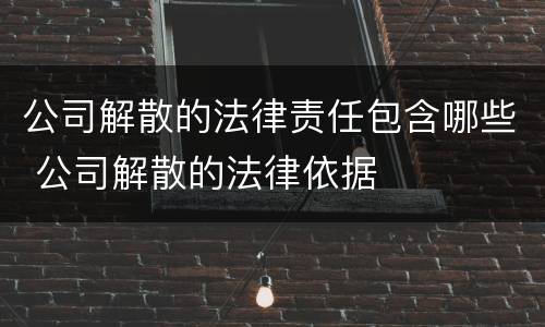 公司解散的法律责任包含哪些 公司解散的法律依据