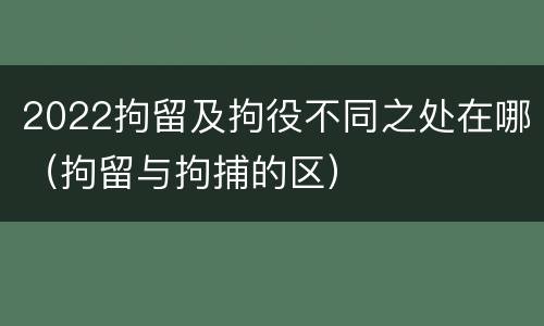 2022拘留及拘役不同之处在哪（拘留与拘捕的区）