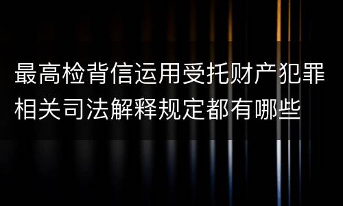 最高检背信运用受托财产犯罪相关司法解释规定都有哪些